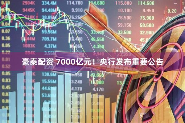 豪泰配资 7000亿元！央行发布重要公告