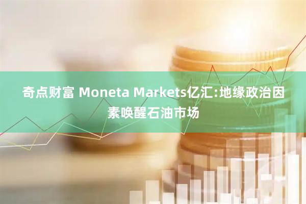 奇点财富 Moneta Markets亿汇:地缘政治因素唤醒石油市场