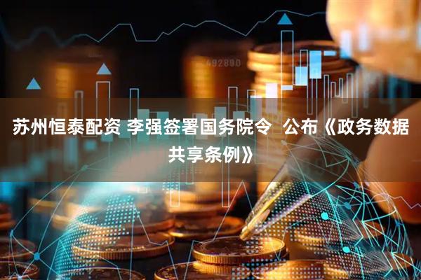 苏州恒泰配资 李强签署国务院令  公布《政务数据共享条例》