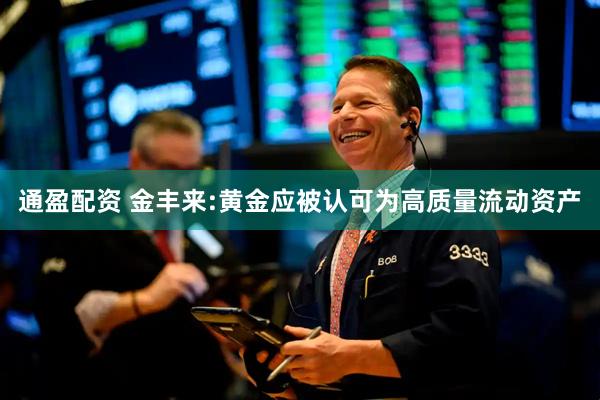 通盈配资 金丰来:黄金应被认可为高质量流动资产