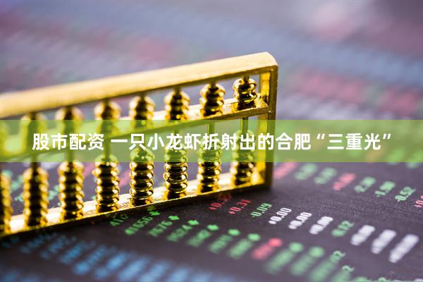 股市配资 一只小龙虾折射出的合肥“三重光”