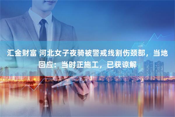 汇金财富 河北女子夜骑被警戒线割伤颈部，当地回应：当时正施工，已获谅解