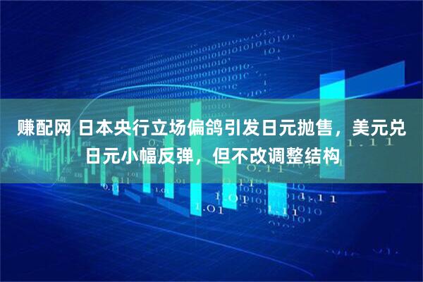 赚配网 日本央行立场偏鸽引发日元抛售，美元兑日元小幅反弹，但不改调整结构
