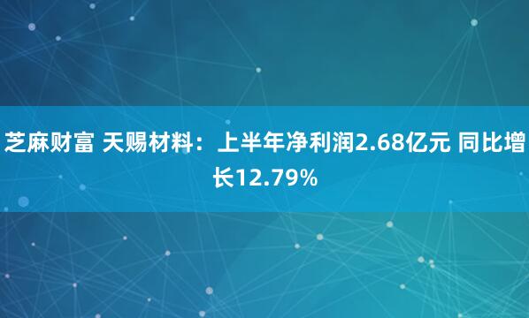 芝麻财富 天赐材料：上半年净利润2.68亿元 同比增长12.79%
