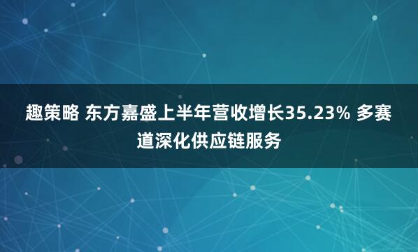 趣策略 东方嘉盛上半年营收增长35.23% 多赛道深化供应链服务