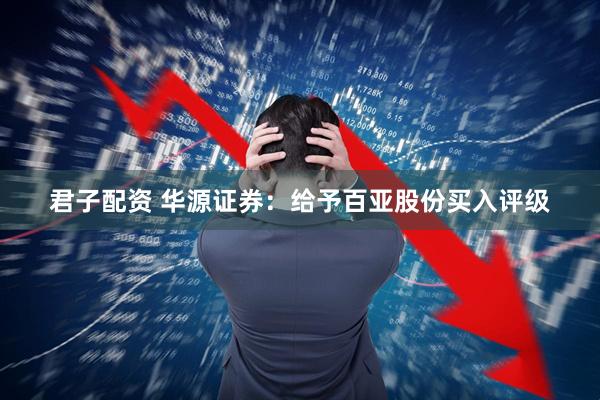 君子配资 华源证券：给予百亚股份买入评级