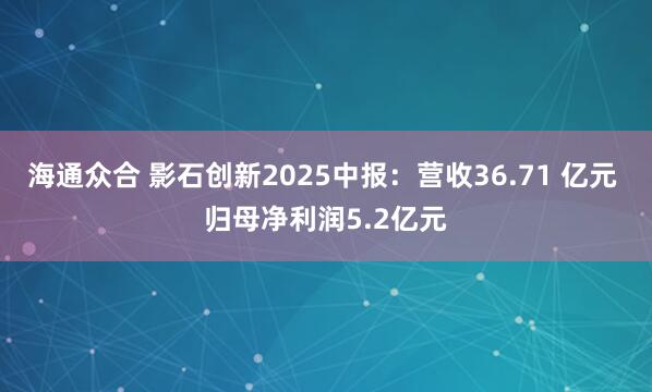 海通众合 影石创新2025中报：营收36.71 亿元 归母净利润5.2亿元