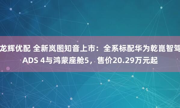 龙辉优配 全新岚图知音上市：全系标配华为乾崑智驾ADS 4与鸿蒙座舱5，售价20.29万元起