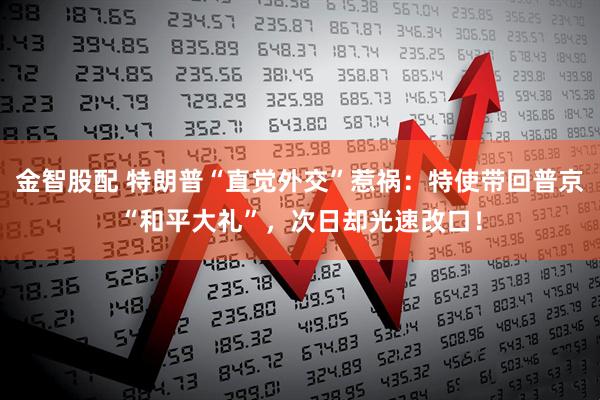 金智股配 特朗普“直觉外交”惹祸：特使带回普京“和平大礼”，次日却光速改口！