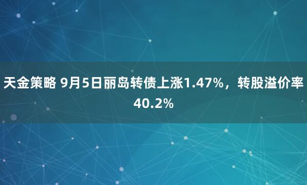 天金策略 9月5日丽岛转债上涨1.47%，转股溢价率40.2%
