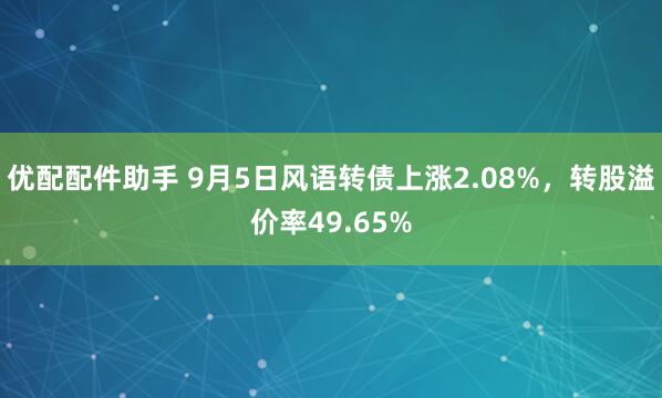 优配配件助手 9月5日风语转债上涨2.08%，转股溢价率49.65%
