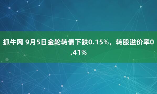 抓牛网 9月5日金轮转债下跌0.15%，转股溢价率0.41%