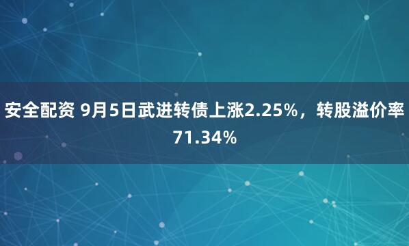安全配资 9月5日武进转债上涨2.25%，转股溢价率71.34%