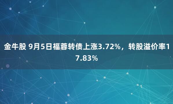 金牛股 9月5日福蓉转债上涨3.72%，转股溢价率17.83%
