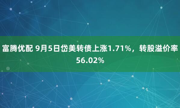 富腾优配 9月5日岱美转债上涨1.71%，转股溢价率56.02%
