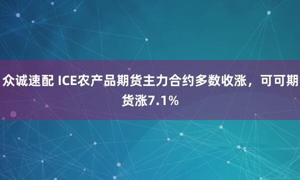众诚速配 ICE农产品期货主力合约多数收涨，可可期货涨7.1%