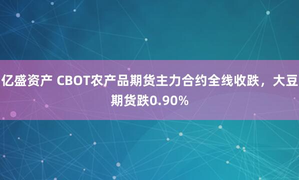 亿盛资产 CBOT农产品期货主力合约全线收跌，大豆期货跌0.90%