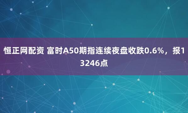 恒正网配资 富时A50期指连续夜盘收跌0.6%，报13246点