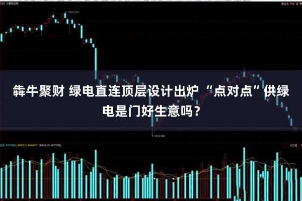 犇牛聚财 绿电直连顶层设计出炉 “点对点”供绿电是门好生意吗？
