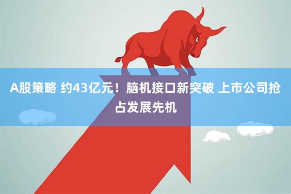 A股策略 约43亿元！脑机接口新突破 上市公司抢占发展先机