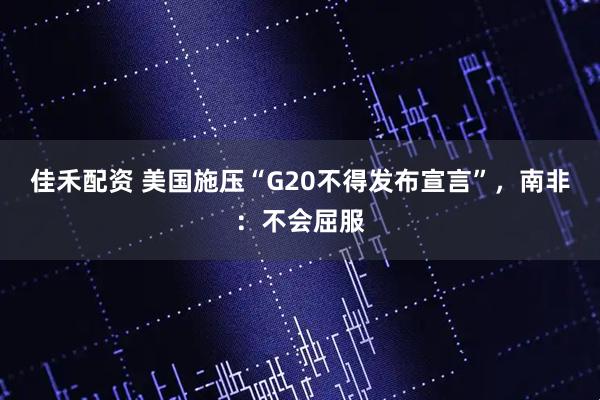 佳禾配资 美国施压“G20不得发布宣言”，南非：不会屈服