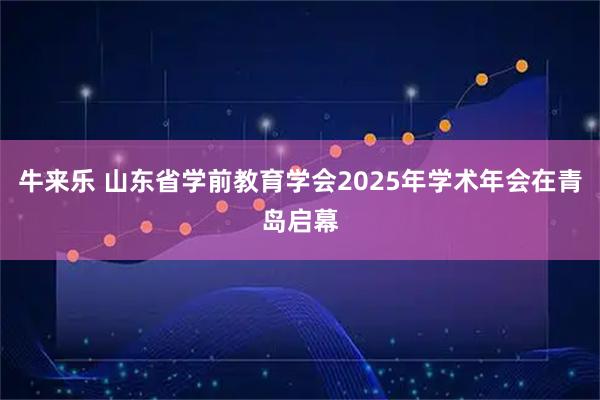 牛来乐 山东省学前教育学会2025年学术年会在青岛启幕