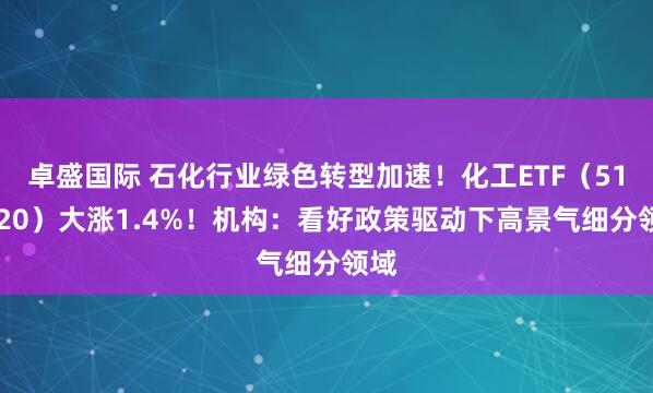 卓盛国际 石化行业绿色转型加速！化工ETF（516020）大涨1.4%！机构：看好政策驱动下高景气细分领域