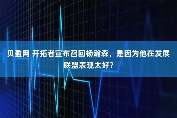 贝盈网 开拓者宣布召回杨瀚森，是因为他在发展联盟表现太好？