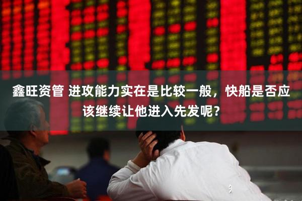 鑫旺资管 进攻能力实在是比较一般，快船是否应该继续让他进入先发呢？