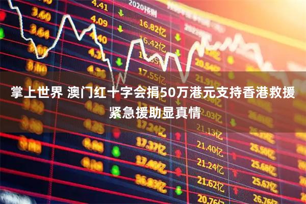掌上世界 澳门红十字会捐50万港元支持香港救援 紧急援助显真情