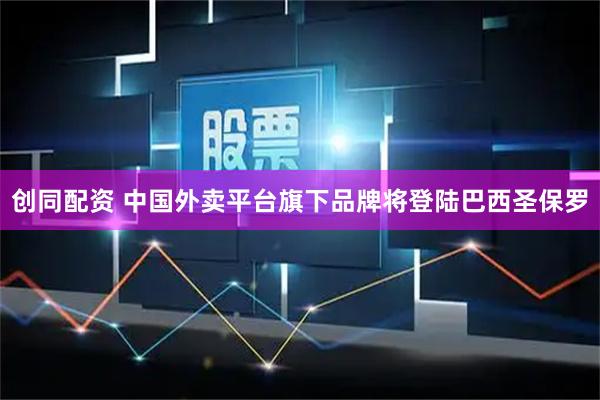 创同配资 中国外卖平台旗下品牌将登陆巴西圣保罗