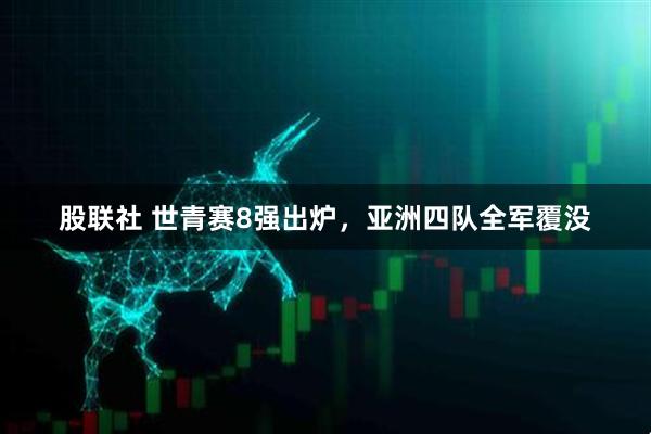 股联社 世青赛8强出炉，亚洲四队全军覆没