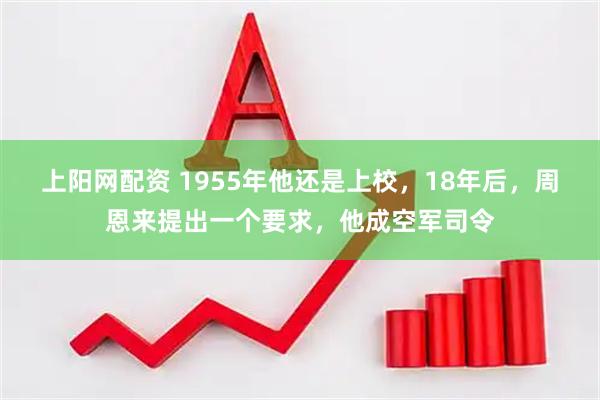 上阳网配资 1955年他还是上校，18年后，周恩来提出一个要求，他成空军司令