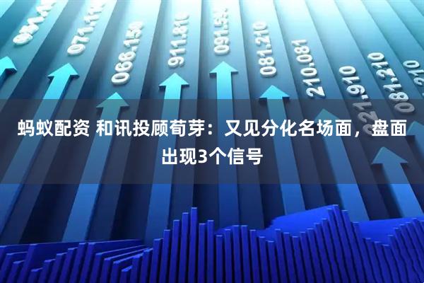 蚂蚁配资 和讯投顾荀芽：又见分化名场面，盘面出现3个信号