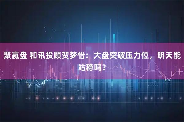 聚赢盘 和讯投顾贺梦怡：大盘突破压力位，明天能站稳吗？