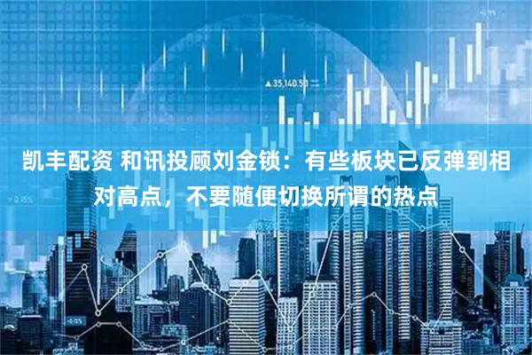 凯丰配资 和讯投顾刘金锁：有些板块已反弹到相对高点，不要随便切换所谓的热点