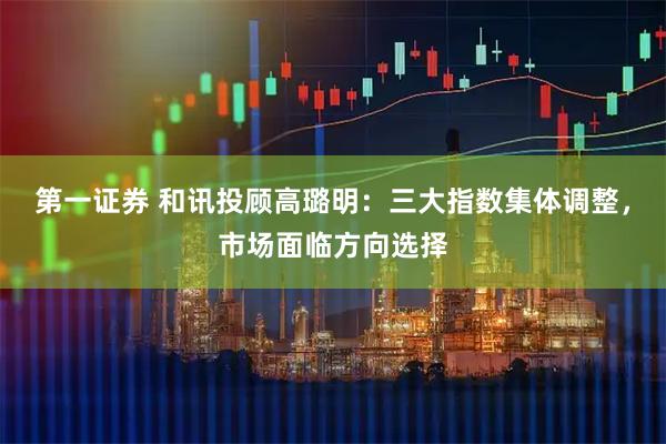第一证券 和讯投顾高璐明：三大指数集体调整，市场面临方向选择