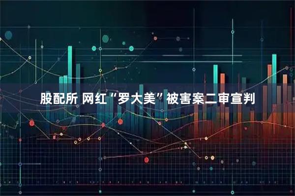 股配所 网红“罗大美”被害案二审宣判