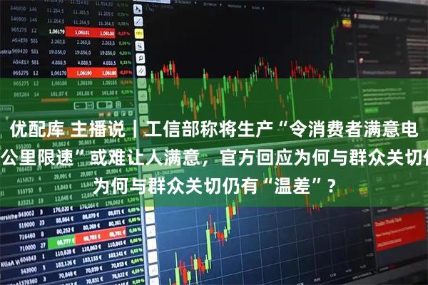 优配库 主播说｜工信部称将生产“令消费者满意电动车”，“25公里限速”或难让人满意，官方回应为何与群众关切仍有“温差”？