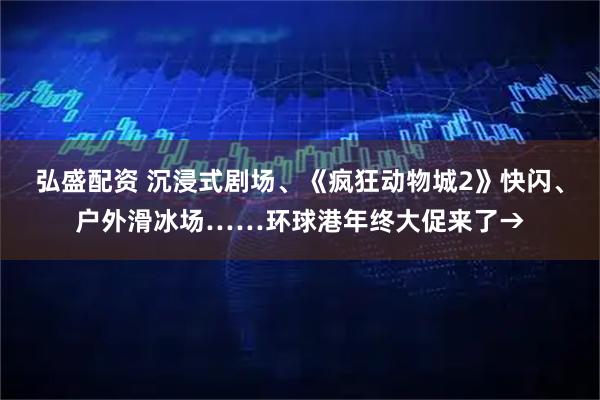弘盛配资 沉浸式剧场、《疯狂动物城2》快闪、户外滑冰场……环球港年终大促来了→