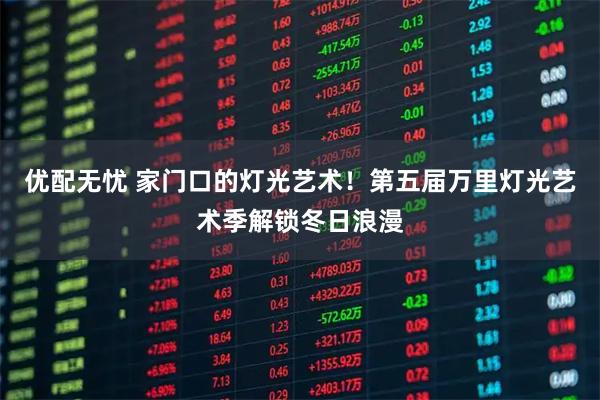 优配无忧 家门口的灯光艺术！第五届万里灯光艺术季解锁冬日浪漫