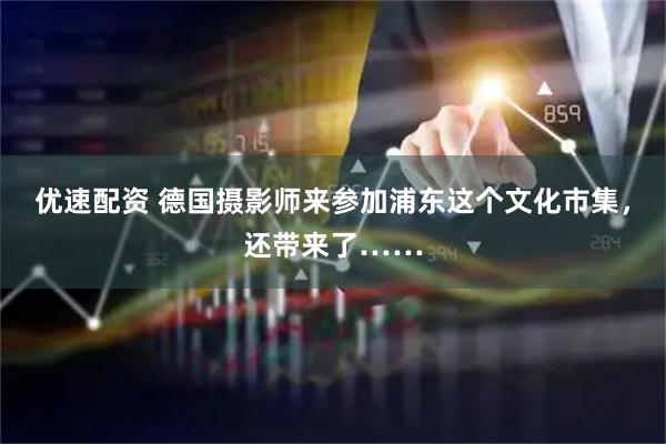 优速配资 德国摄影师来参加浦东这个文化市集，还带来了……