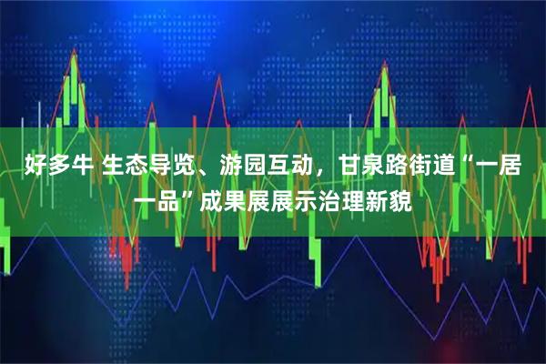 好多牛 生态导览、游园互动，甘泉路街道“一居一品”成果展展示治理新貌