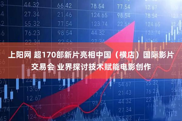 上阳网 超170部新片亮相中国（横店）国际影片交易会 业界探讨技术赋能电影创作