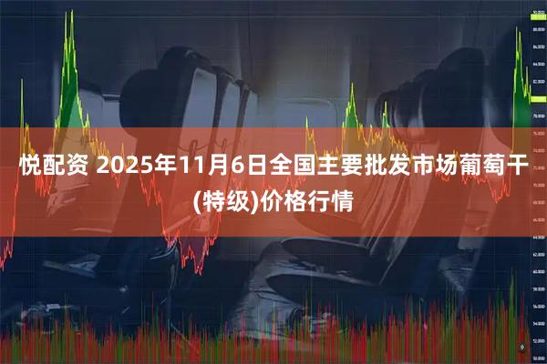 悦配资 2025年11月6日全国主要批发市场葡萄干(特级)价格行情