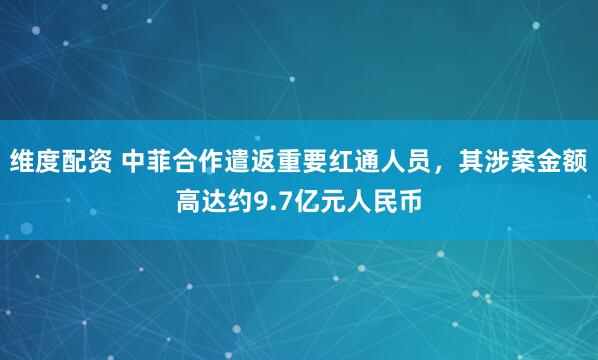 维度配资 中菲合作遣返重要红通人员，其涉案金额高达约9.7亿元人民币