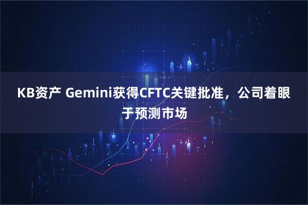 KB资产 Gemini获得CFTC关键批准，公司着眼于预测市场