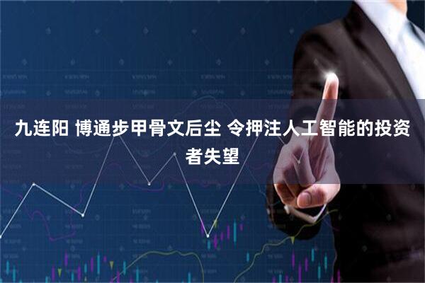 九连阳 博通步甲骨文后尘 令押注人工智能的投资者失望