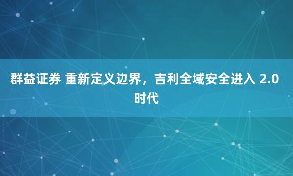 群益证券 重新定义边界，吉利全域安全进入 2.0 时代