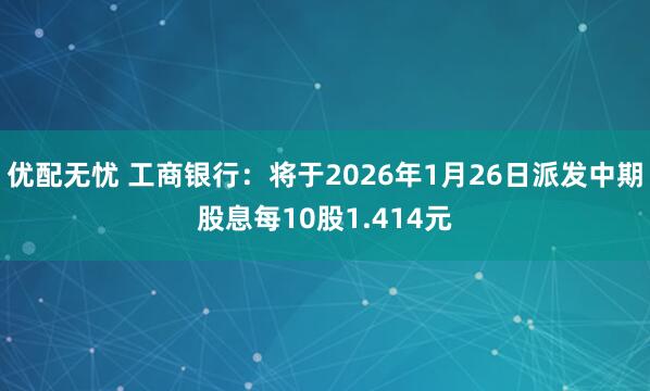 优配无忧 工商银行：将于2026年1月26日派发中期股息每10股1.414元